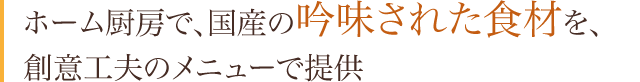 ホーム厨房で、国産の吟味された食事を、創意工夫のメニューで提供