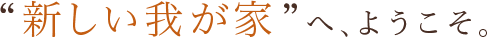 “新しい我が家”へ、ようこそ。